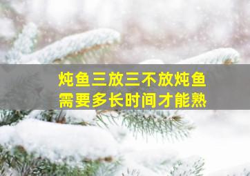 炖鱼三放三不放炖鱼需要多长时间才能熟