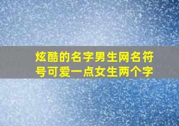 炫酷的名字男生网名符号可爱一点女生两个字