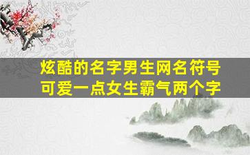 炫酷的名字男生网名符号可爱一点女生霸气两个字