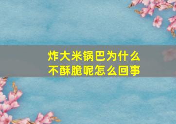 炸大米锅巴为什么不酥脆呢怎么回事