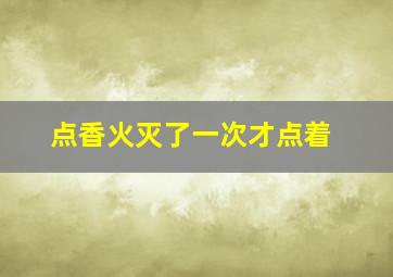 点香火灭了一次才点着