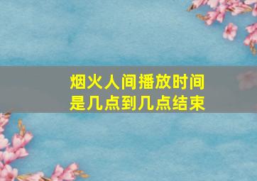 烟火人间播放时间是几点到几点结束