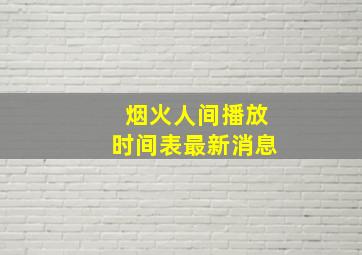 烟火人间播放时间表最新消息