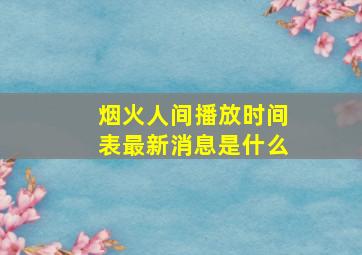 烟火人间播放时间表最新消息是什么