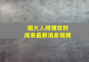 烟火人间播放时间表最新消息视频