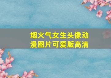 烟火气女生头像动漫图片可爱版高清