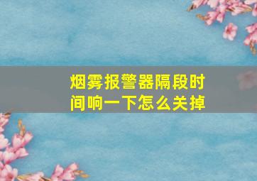 烟雾报警器隔段时间响一下怎么关掉