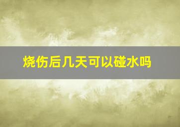 烧伤后几天可以碰水吗