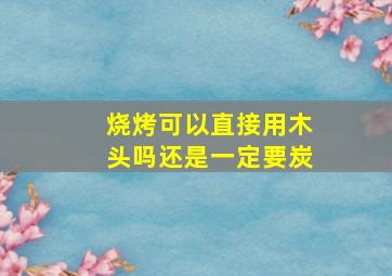 烧烤可以直接用木头吗还是一定要炭