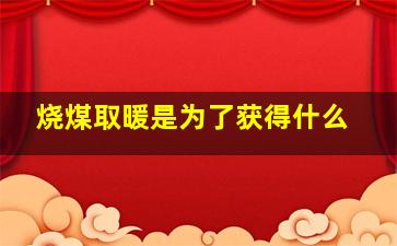 烧煤取暖是为了获得什么