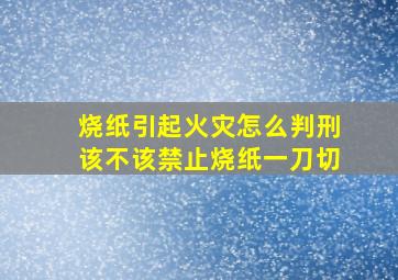 烧纸引起火灾怎么判刑该不该禁止烧纸一刀切