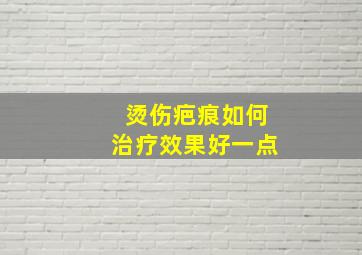 烫伤疤痕如何治疗效果好一点