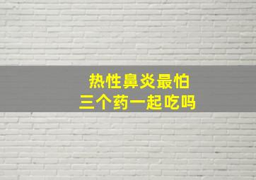 热性鼻炎最怕三个药一起吃吗