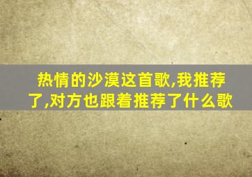 热情的沙漠这首歌,我推荐了,对方也跟着推荐了什么歌