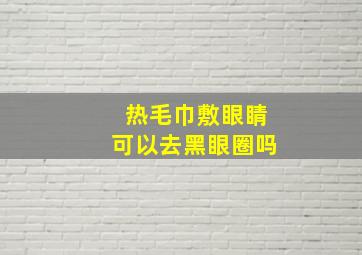 热毛巾敷眼睛可以去黑眼圈吗