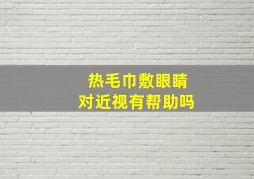 热毛巾敷眼睛对近视有帮助吗