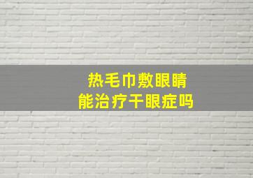 热毛巾敷眼睛能治疗干眼症吗