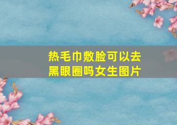 热毛巾敷脸可以去黑眼圈吗女生图片