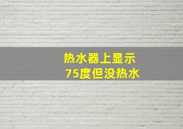 热水器上显示75度但没热水