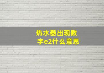 热水器出现数字e2什么意思