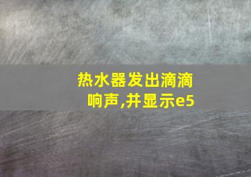 热水器发出滴滴响声,并显示e5