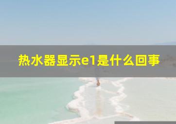 热水器显示e1是什么回事