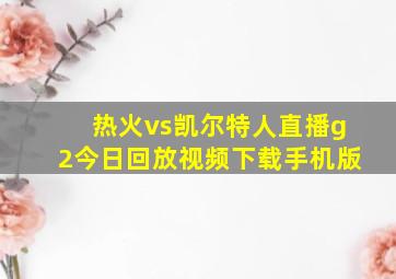 热火vs凯尔特人直播g2今日回放视频下载手机版