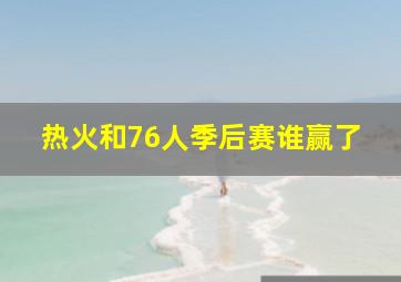 热火和76人季后赛谁赢了