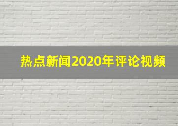 热点新闻2020年评论视频