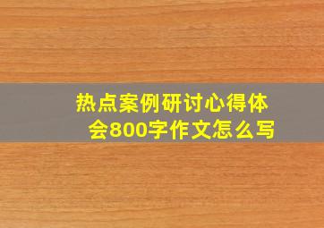 热点案例研讨心得体会800字作文怎么写