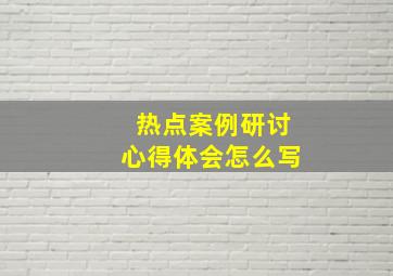 热点案例研讨心得体会怎么写