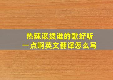 热辣滚烫谁的歌好听一点啊英文翻译怎么写