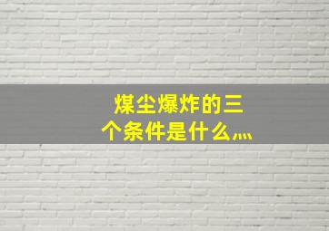 煤尘爆炸的三个条件是什么灬