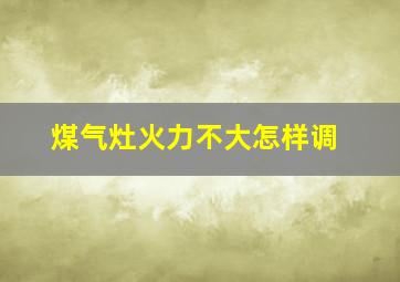 煤气灶火力不大怎样调