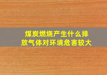 煤炭燃烧产生什么排放气体对环境危害较大