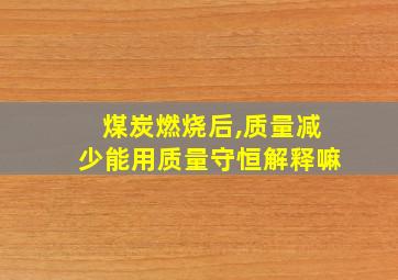 煤炭燃烧后,质量减少能用质量守恒解释嘛