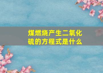 煤燃烧产生二氧化硫的方程式是什么