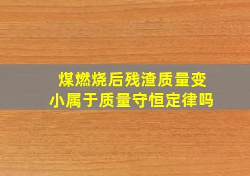 煤燃烧后残渣质量变小属于质量守恒定律吗