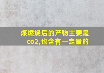 煤燃烧后的产物主要是co2,也含有一定量的