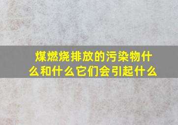 煤燃烧排放的污染物什么和什么它们会引起什么