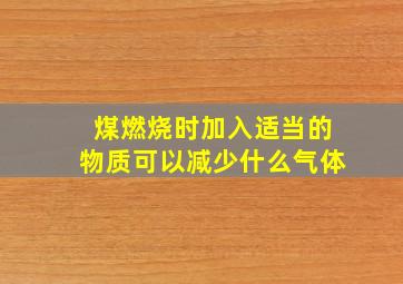 煤燃烧时加入适当的物质可以减少什么气体