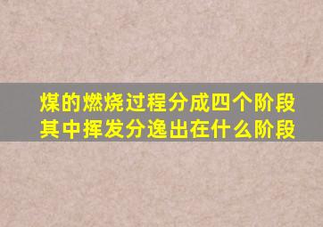 煤的燃烧过程分成四个阶段其中挥发分逸出在什么阶段