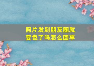 照片发到朋友圈就变色了吗怎么回事