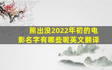 熊出没2022年初的电影名字有哪些呢英文翻译