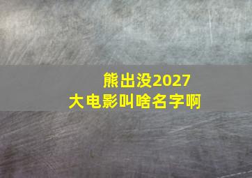 熊出没2027大电影叫啥名字啊