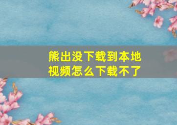 熊出没下载到本地视频怎么下载不了