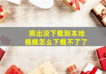 熊出没下载到本地视频怎么下载不了了