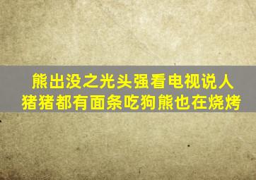 熊出没之光头强看电视说人猪猪都有面条吃狗熊也在烧烤