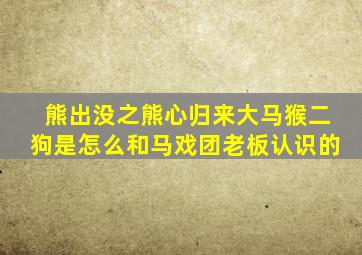 熊出没之熊心归来大马猴二狗是怎么和马戏团老板认识的