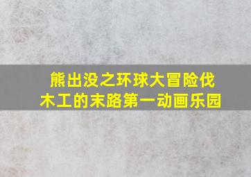 熊出没之环球大冒险伐木工的末路第一动画乐园